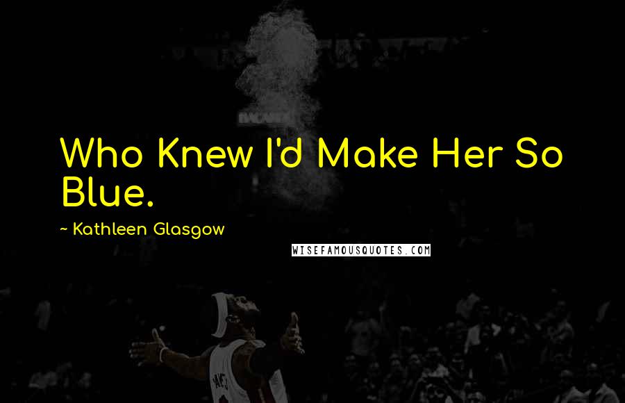 Kathleen Glasgow Quotes: Who Knew I'd Make Her So Blue.
