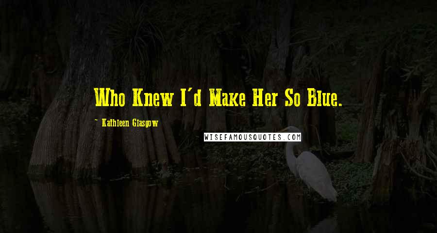 Kathleen Glasgow Quotes: Who Knew I'd Make Her So Blue.