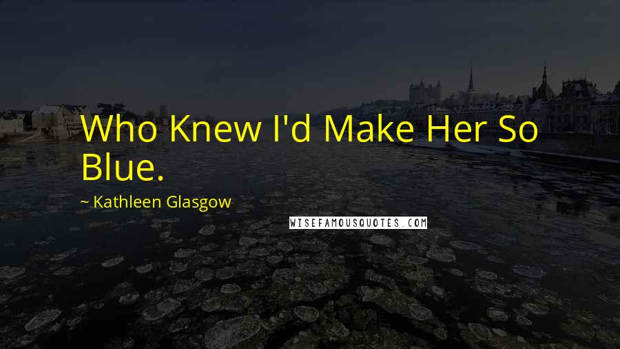 Kathleen Glasgow Quotes: Who Knew I'd Make Her So Blue.