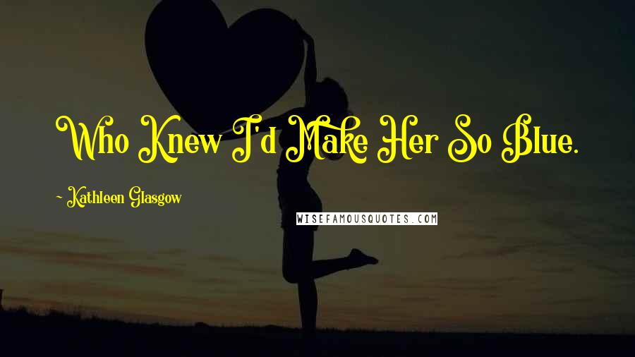 Kathleen Glasgow Quotes: Who Knew I'd Make Her So Blue.
