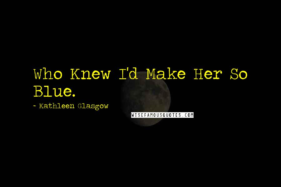 Kathleen Glasgow Quotes: Who Knew I'd Make Her So Blue.
