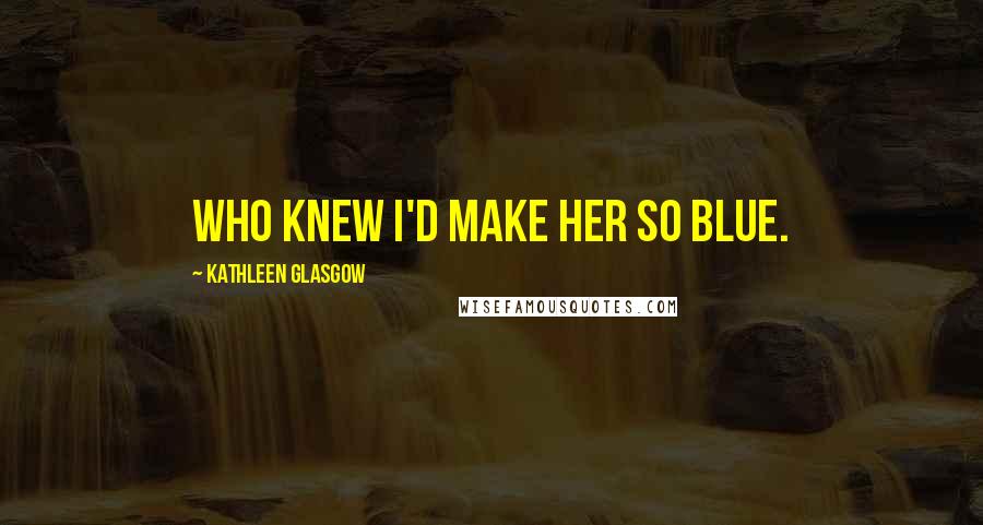 Kathleen Glasgow Quotes: Who Knew I'd Make Her So Blue.