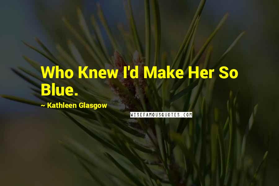 Kathleen Glasgow Quotes: Who Knew I'd Make Her So Blue.