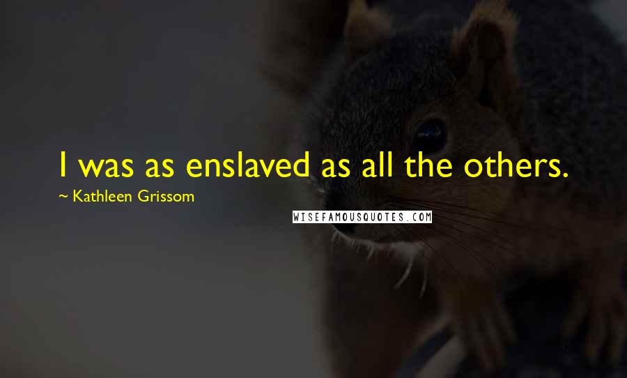 Kathleen Grissom Quotes: I was as enslaved as all the others.