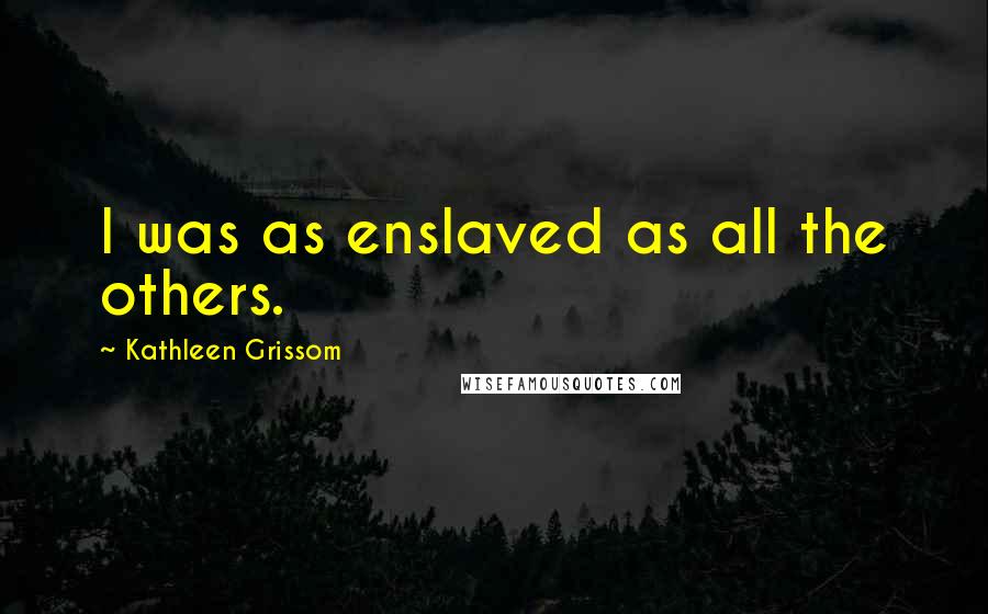 Kathleen Grissom Quotes: I was as enslaved as all the others.