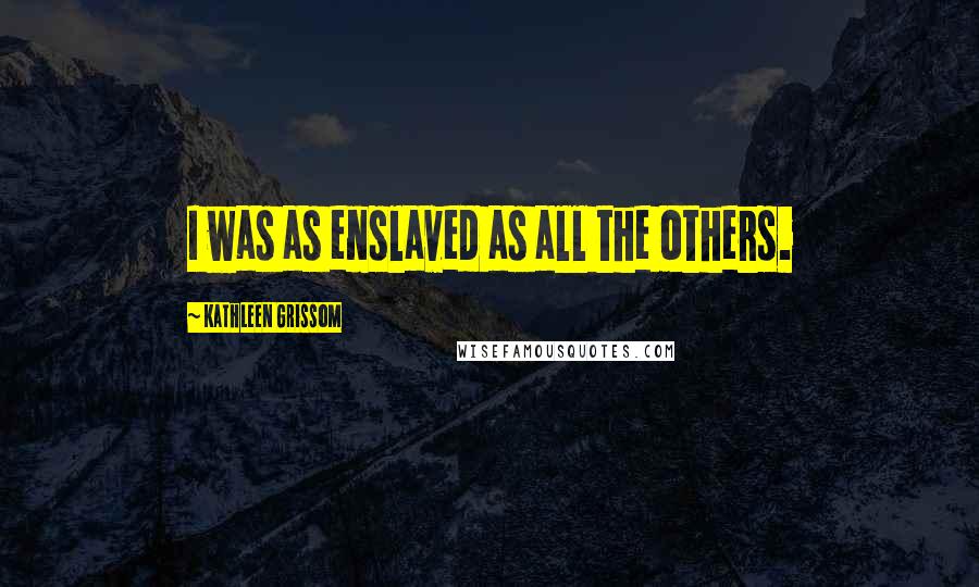 Kathleen Grissom Quotes: I was as enslaved as all the others.