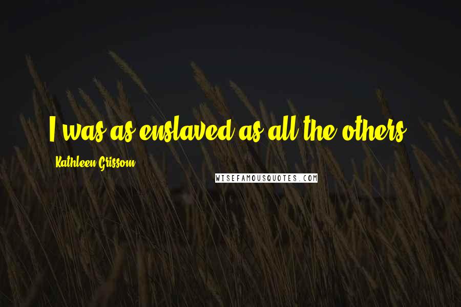 Kathleen Grissom Quotes: I was as enslaved as all the others.