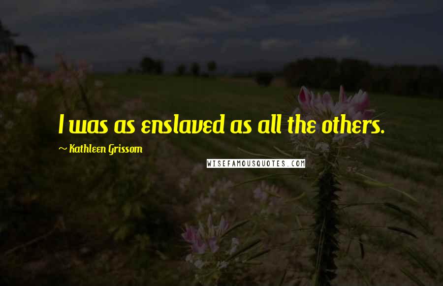 Kathleen Grissom Quotes: I was as enslaved as all the others.