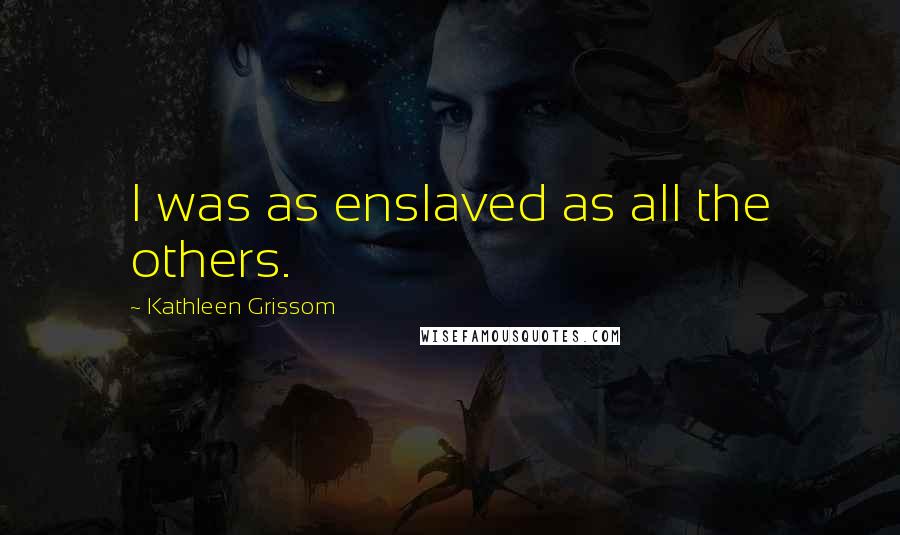 Kathleen Grissom Quotes: I was as enslaved as all the others.