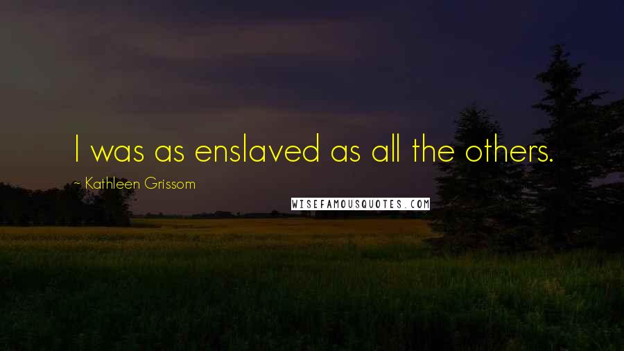 Kathleen Grissom Quotes: I was as enslaved as all the others.