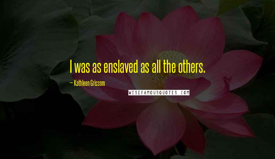 Kathleen Grissom Quotes: I was as enslaved as all the others.