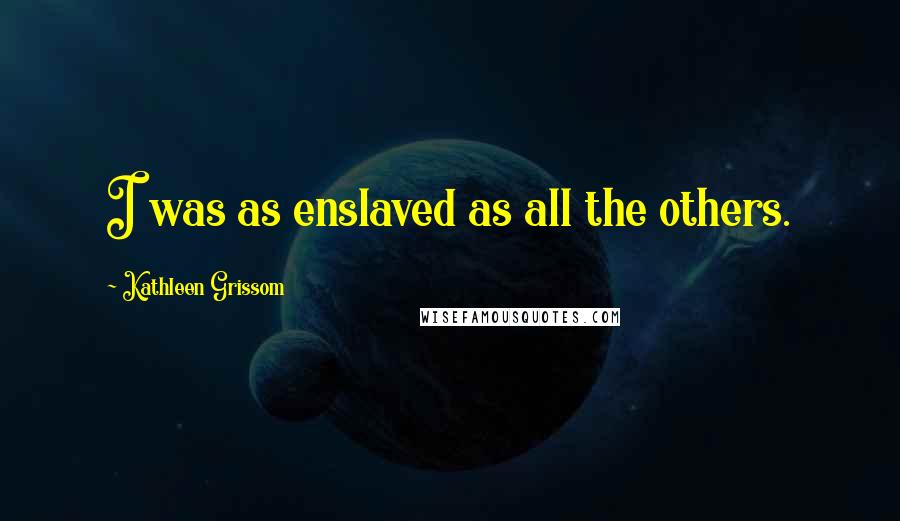 Kathleen Grissom Quotes: I was as enslaved as all the others.