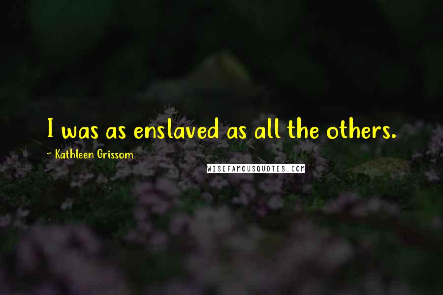 Kathleen Grissom Quotes: I was as enslaved as all the others.