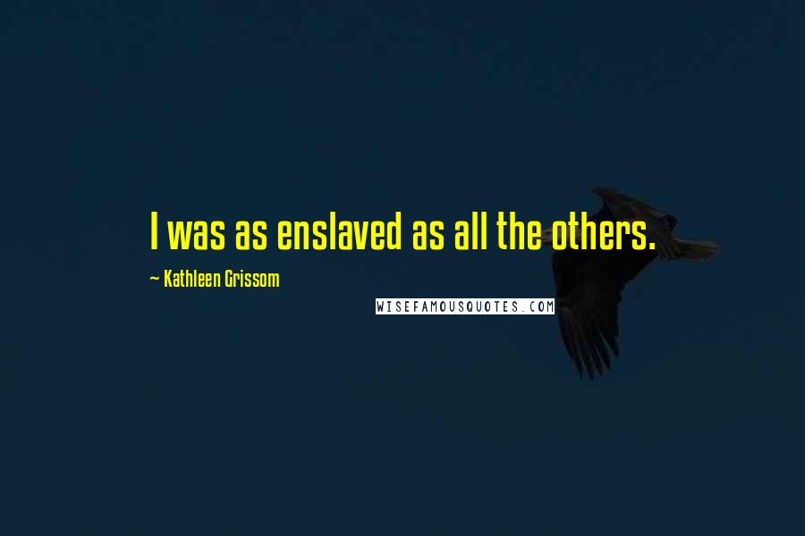 Kathleen Grissom Quotes: I was as enslaved as all the others.