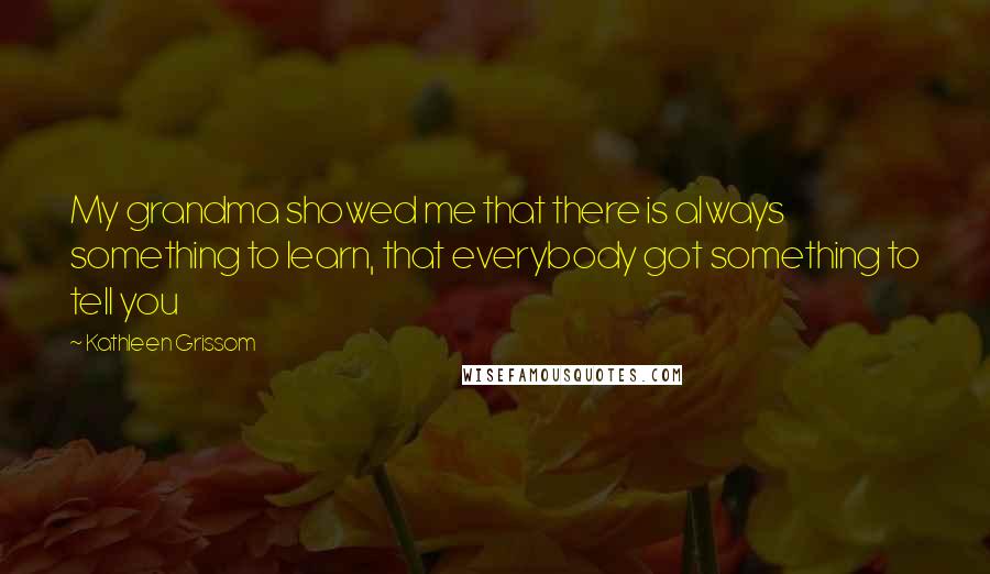 Kathleen Grissom Quotes: My grandma showed me that there is always something to learn, that everybody got something to tell you