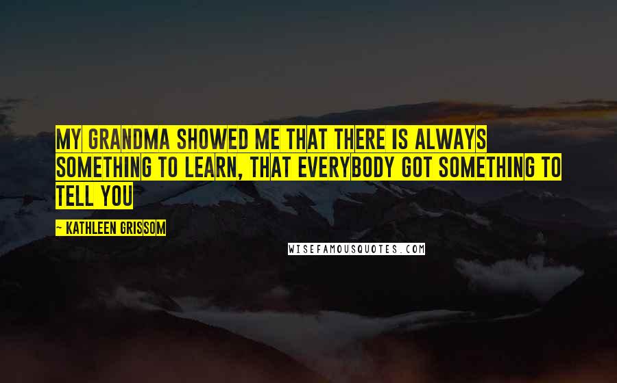 Kathleen Grissom Quotes: My grandma showed me that there is always something to learn, that everybody got something to tell you