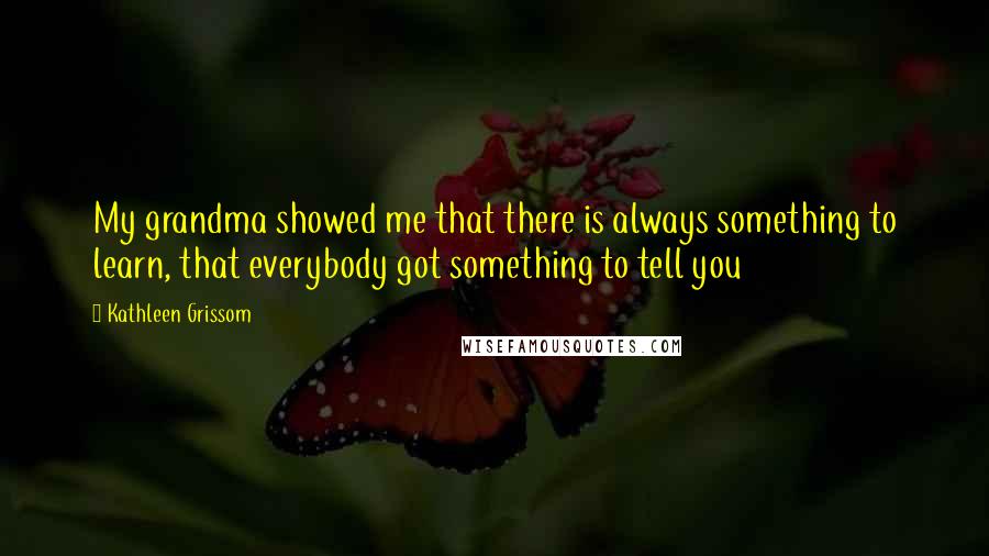 Kathleen Grissom Quotes: My grandma showed me that there is always something to learn, that everybody got something to tell you