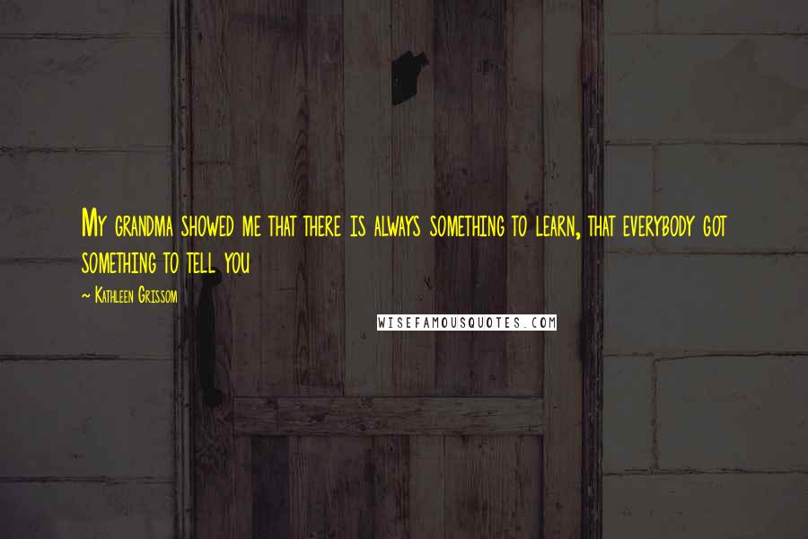 Kathleen Grissom Quotes: My grandma showed me that there is always something to learn, that everybody got something to tell you