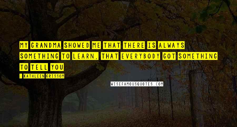 Kathleen Grissom Quotes: My grandma showed me that there is always something to learn, that everybody got something to tell you