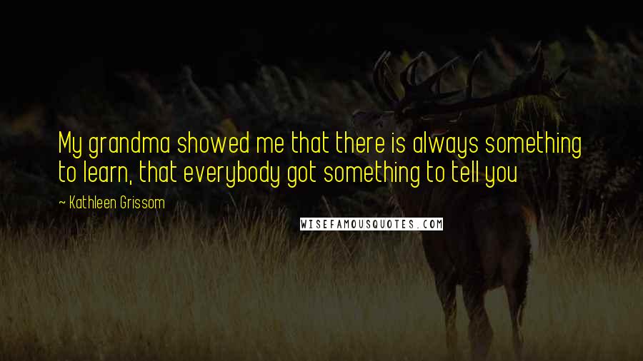 Kathleen Grissom Quotes: My grandma showed me that there is always something to learn, that everybody got something to tell you