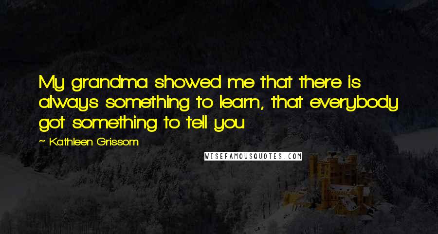 Kathleen Grissom Quotes: My grandma showed me that there is always something to learn, that everybody got something to tell you