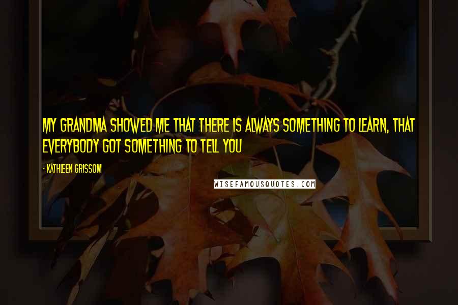 Kathleen Grissom Quotes: My grandma showed me that there is always something to learn, that everybody got something to tell you