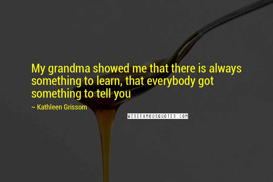 Kathleen Grissom Quotes: My grandma showed me that there is always something to learn, that everybody got something to tell you