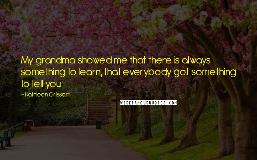 Kathleen Grissom Quotes: My grandma showed me that there is always something to learn, that everybody got something to tell you