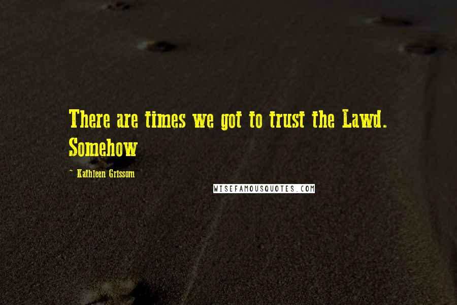 Kathleen Grissom Quotes: There are times we got to trust the Lawd. Somehow