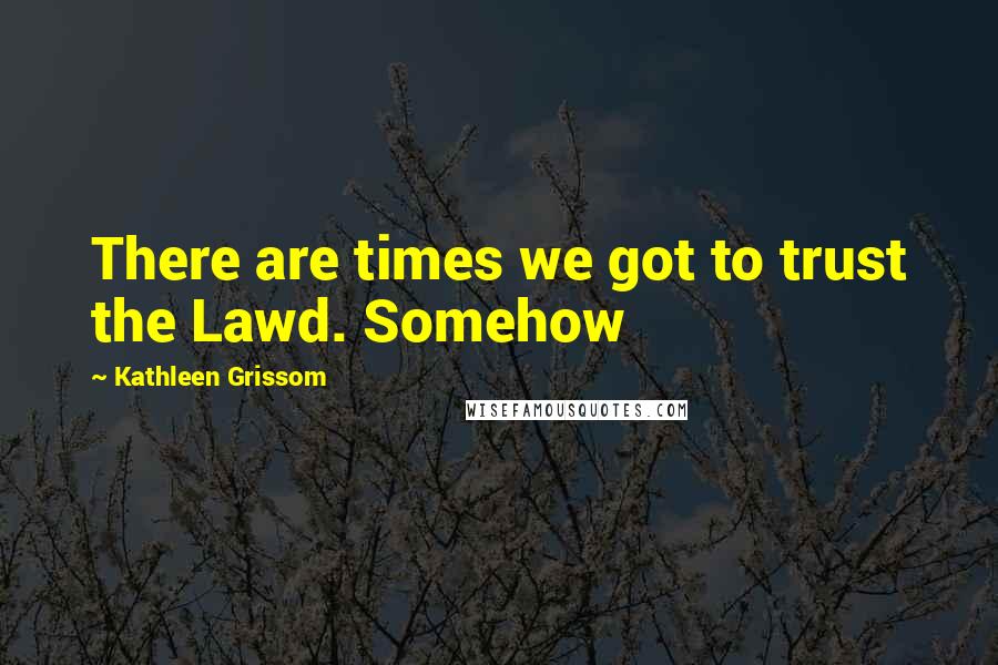 Kathleen Grissom Quotes: There are times we got to trust the Lawd. Somehow