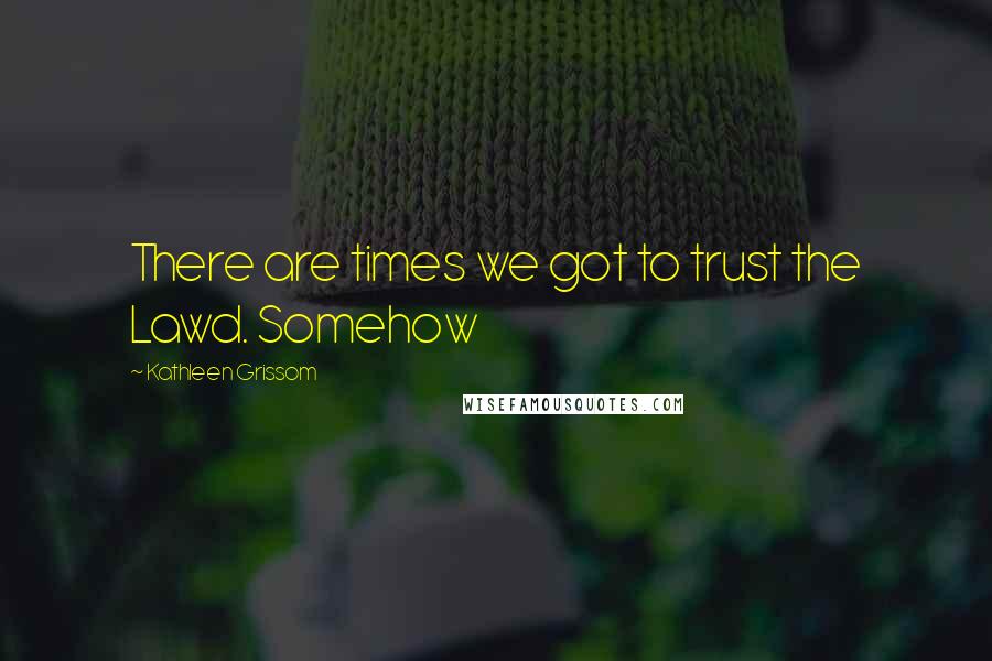 Kathleen Grissom Quotes: There are times we got to trust the Lawd. Somehow