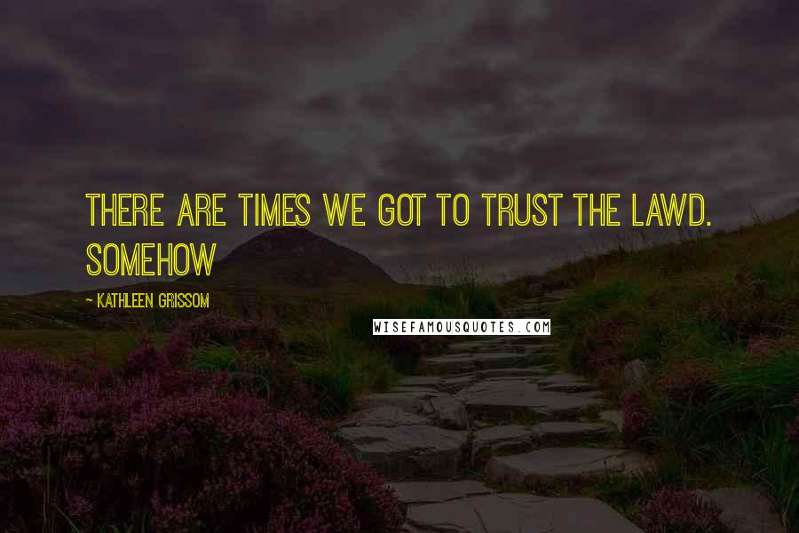 Kathleen Grissom Quotes: There are times we got to trust the Lawd. Somehow