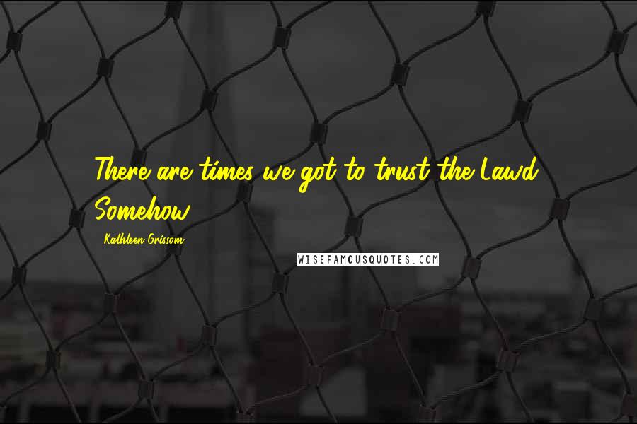 Kathleen Grissom Quotes: There are times we got to trust the Lawd. Somehow