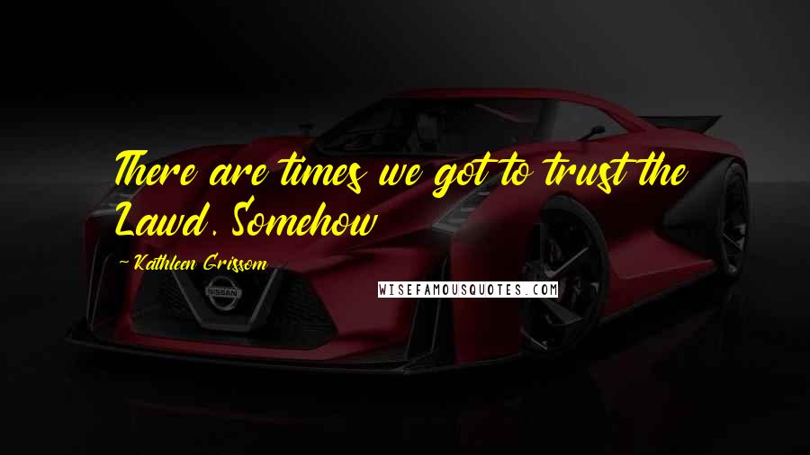 Kathleen Grissom Quotes: There are times we got to trust the Lawd. Somehow