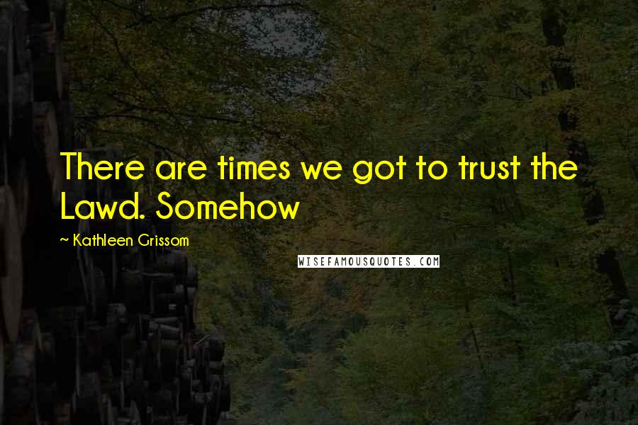 Kathleen Grissom Quotes: There are times we got to trust the Lawd. Somehow