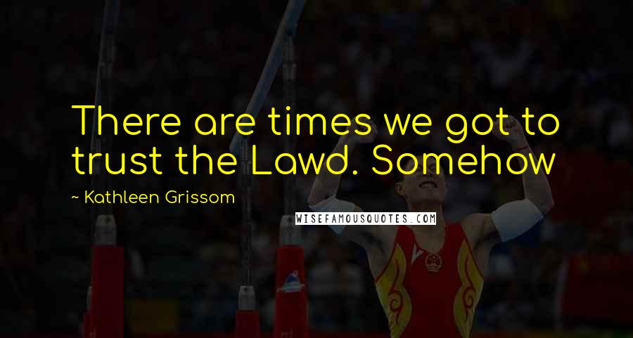 Kathleen Grissom Quotes: There are times we got to trust the Lawd. Somehow