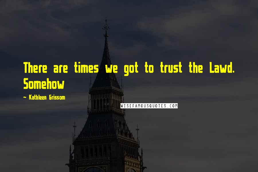 Kathleen Grissom Quotes: There are times we got to trust the Lawd. Somehow