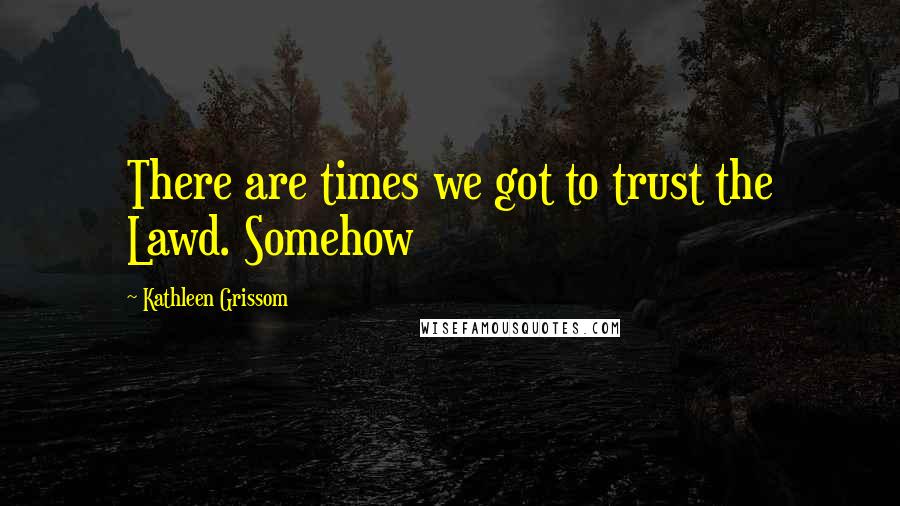 Kathleen Grissom Quotes: There are times we got to trust the Lawd. Somehow