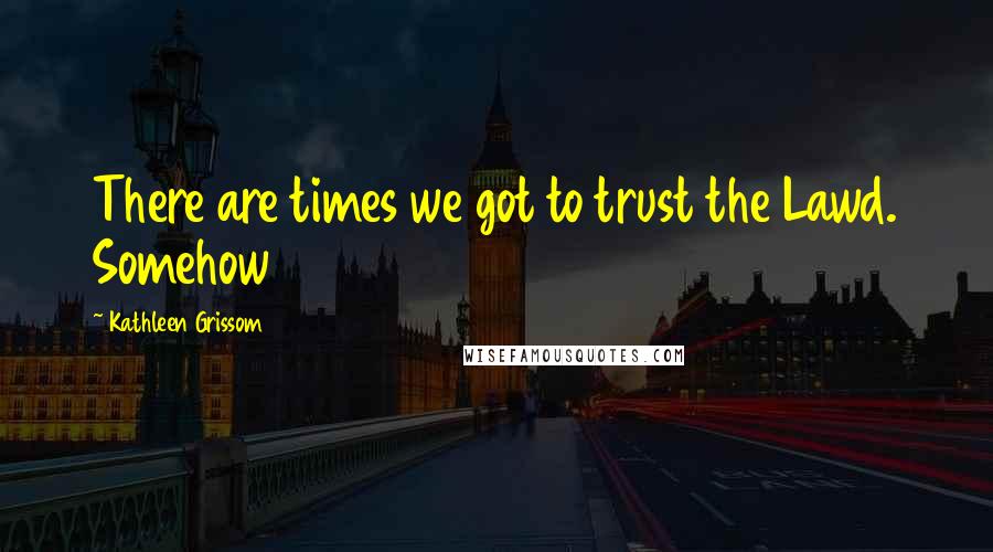Kathleen Grissom Quotes: There are times we got to trust the Lawd. Somehow