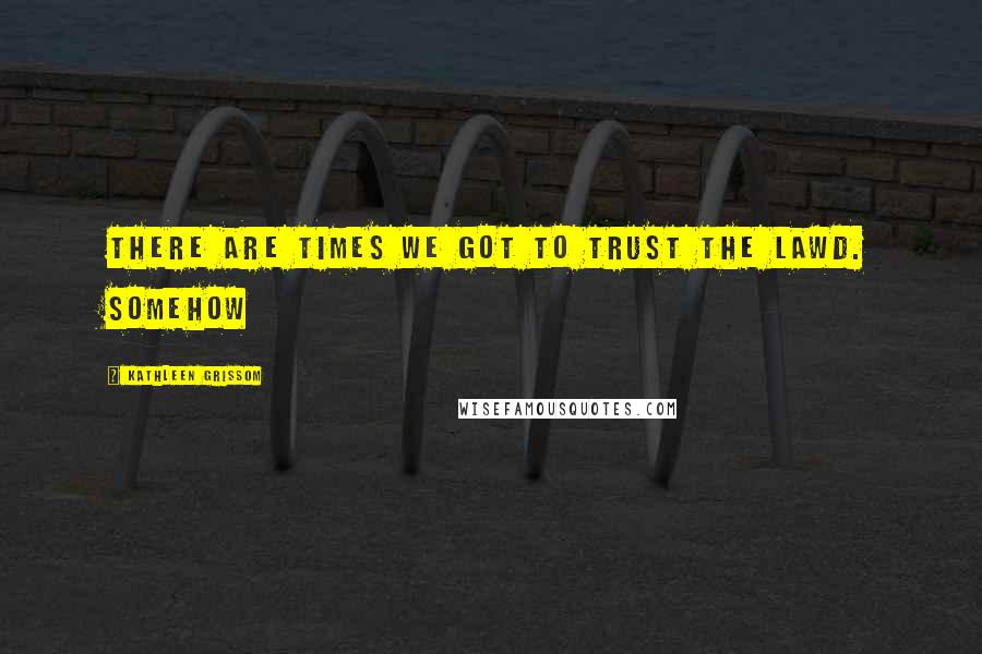 Kathleen Grissom Quotes: There are times we got to trust the Lawd. Somehow