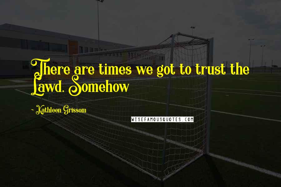 Kathleen Grissom Quotes: There are times we got to trust the Lawd. Somehow