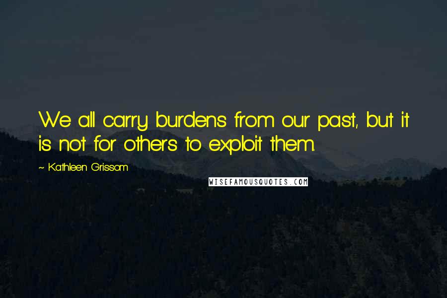 Kathleen Grissom Quotes: We all carry burdens from our past, but it is not for others to exploit them.