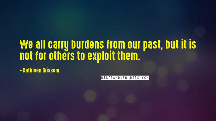 Kathleen Grissom Quotes: We all carry burdens from our past, but it is not for others to exploit them.
