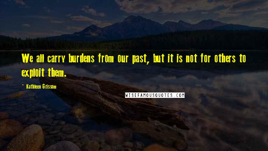 Kathleen Grissom Quotes: We all carry burdens from our past, but it is not for others to exploit them.