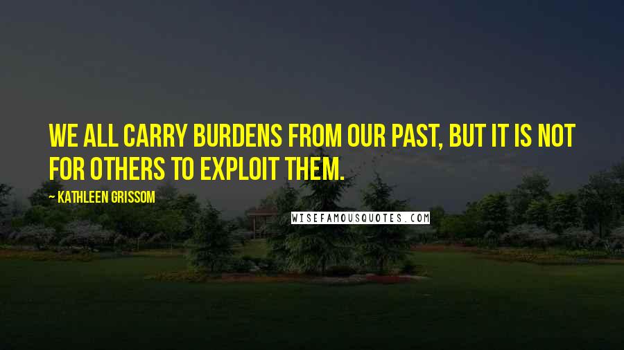 Kathleen Grissom Quotes: We all carry burdens from our past, but it is not for others to exploit them.