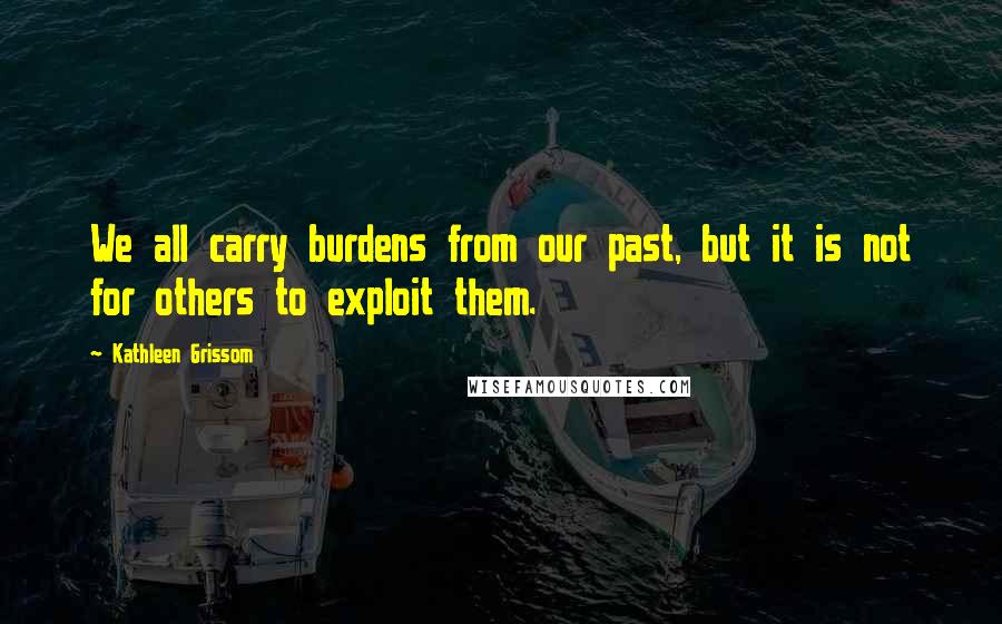 Kathleen Grissom Quotes: We all carry burdens from our past, but it is not for others to exploit them.