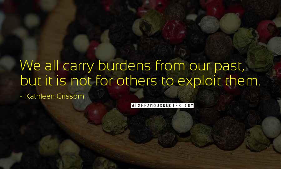 Kathleen Grissom Quotes: We all carry burdens from our past, but it is not for others to exploit them.