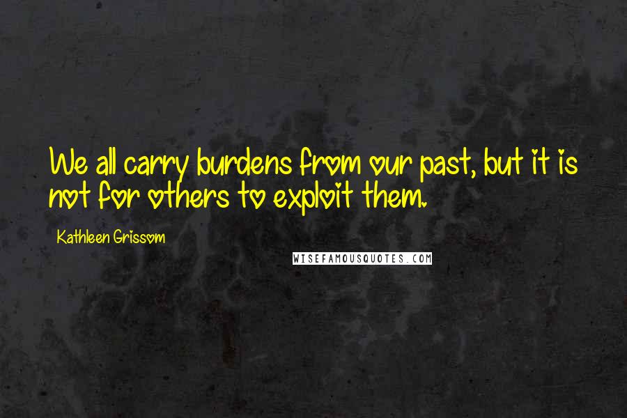 Kathleen Grissom Quotes: We all carry burdens from our past, but it is not for others to exploit them.