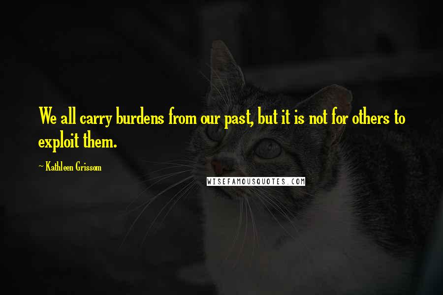 Kathleen Grissom Quotes: We all carry burdens from our past, but it is not for others to exploit them.