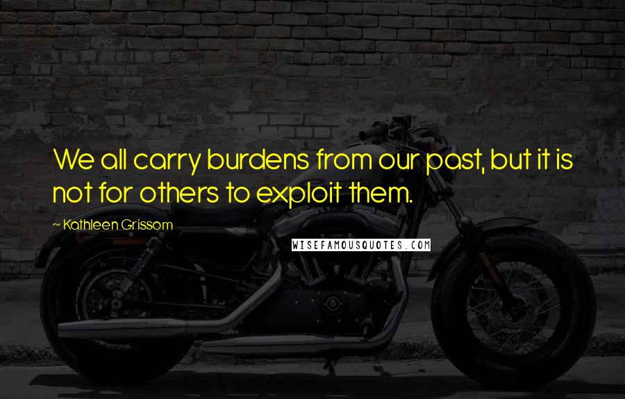 Kathleen Grissom Quotes: We all carry burdens from our past, but it is not for others to exploit them.